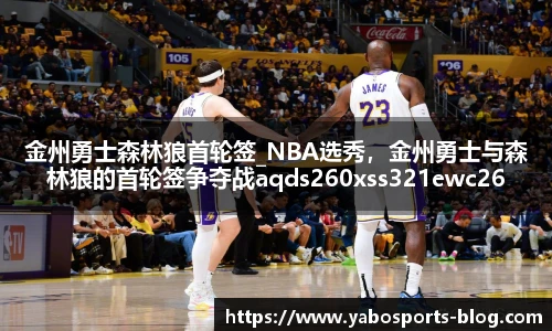 金州勇士森林狼首轮签_NBA选秀，金州勇士与森林狼的首轮签争夺战aqds260xss321ewc260ooiu321