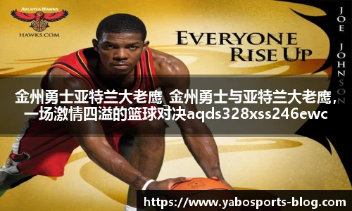 金州勇士亚特兰大老鹰_金州勇士与亚特兰大老鹰，一场激情四溢的篮球对决aqds328xss246ewc328ooiu246
