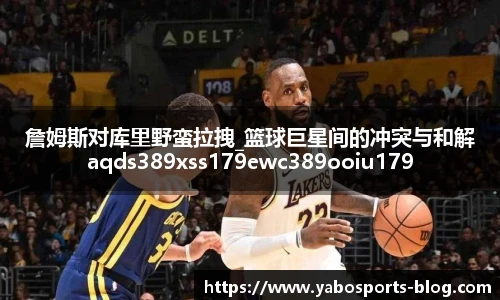 詹姆斯对库里野蛮拉拽_篮球巨星间的冲突与和解aqds389xss179ewc389ooiu179
