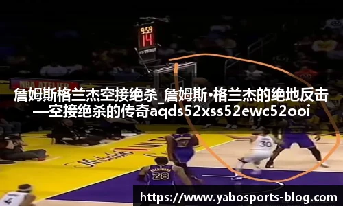 詹姆斯格兰杰空接绝杀_詹姆斯·格兰杰的绝地反击—空接绝杀的传奇aqds52xss52ewc52ooiu52